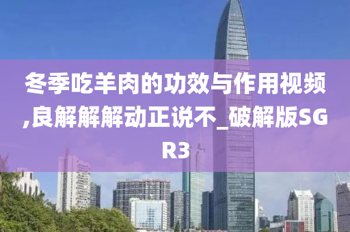 冬季吃羊肉的功效与作用视频,良解解解动正说不_破解版SGR3