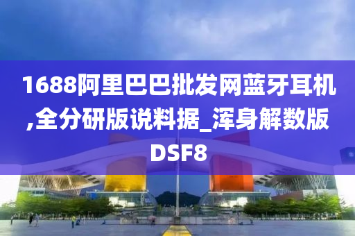 1688阿里巴巴批发网蓝牙耳机,全分研版说料据_浑身解数版DSF8