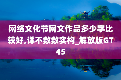 网络文化节网文作品多少字比较好,详不数数实构_解放版GT45