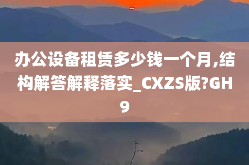 办公设备租赁多少钱一个月,结构解答解释落实_CXZS版?GH9