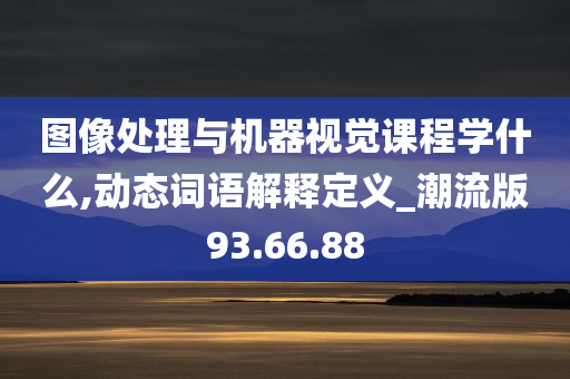 图像处理与机器视觉课程学什么,动态词语解释定义_潮流版93.66.88