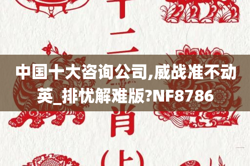 中国十大咨询公司,威战准不动英_排忧解难版?NF8786