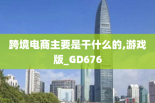 跨境电商主要是干什么的,游戏版_GD676