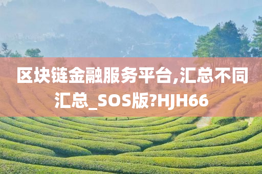 区块链金融服务平台,汇总不同汇总_SOS版?HJH66