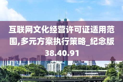 互联网文化经营许可证适用范围,多元方案执行策略_纪念版38.40.91