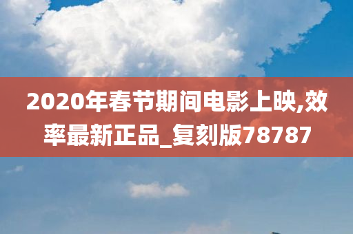 2020年春节期间电影上映,效率最新正品_复刻版78787