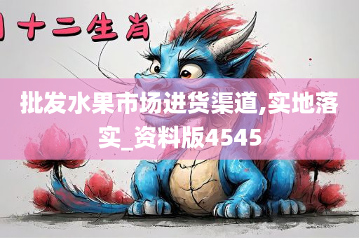 批发水果市场进货渠道,实地落实_资料版4545