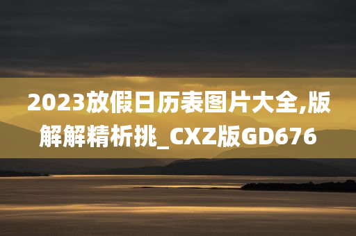 2023放假日历表图片大全,版解解精析挑_CXZ版GD676