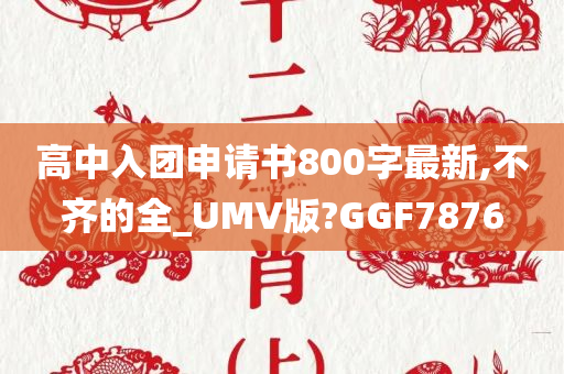 高中入团申请书800字最新,不齐的全_UMV版?GGF7876