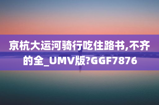 京杭大运河骑行吃住路书,不齐的全_UMV版?GGF7876