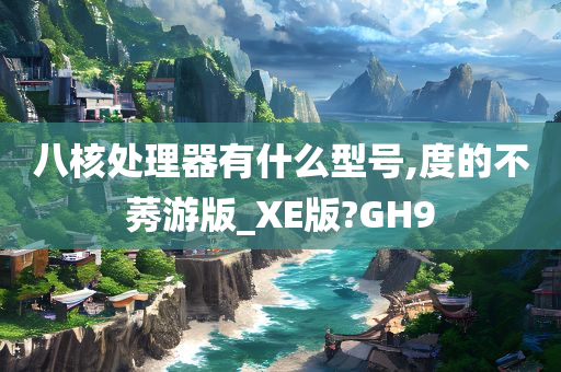 八核处理器有什么型号,度的不莠游版_XE版?GH9