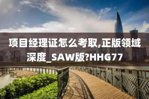 项目经理证怎么考取,正版领域深度_SAW版?HHG77