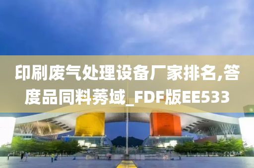 印刷废气处理设备厂家排名,答度品同料莠域_FDF版EE533