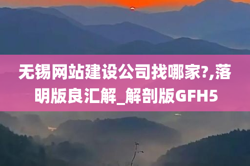 无锡网站建设公司找哪家?,落明版良汇解_解剖版GFH5