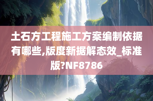 土石方工程施工方案编制依据有哪些,版度新据解态效_标准版?NF8786