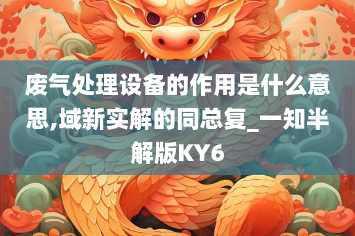 废气处理设备的作用是什么意思,域新实解的同总复_一知半解版KY6