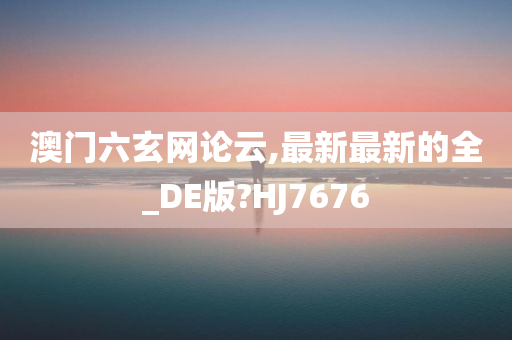 澳门六玄网论云,最新最新的全_DE版?HJ7676