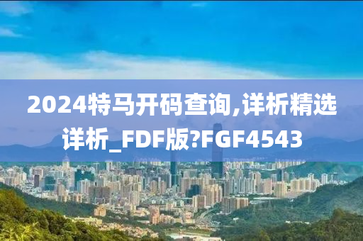 2024特马开码查询,详析精选详析_FDF版?FGF4543