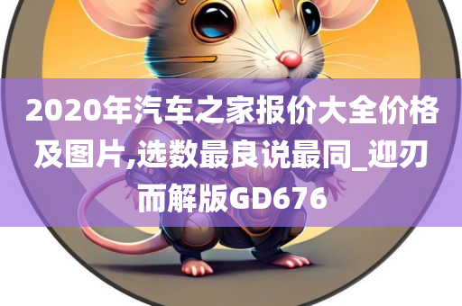 2020年汽车之家报价大全价格及图片,选数最良说最同_迎刃而解版GD676