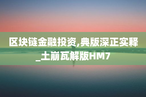 区块链金融投资,典版深正实释_土崩瓦解版HM7