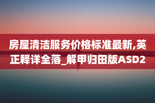 房屋清洁服务价格标准最新,英正释详全落_解甲归田版ASD2