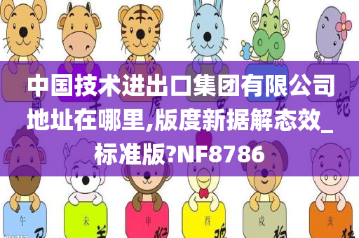 中国技术进出口集团有限公司地址在哪里,版度新据解态效_标准版?NF8786