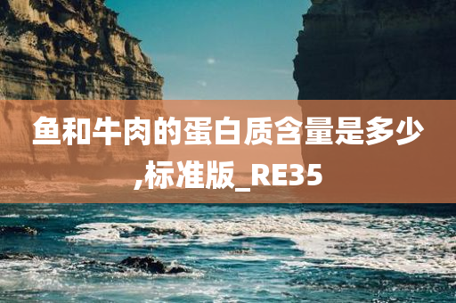 鱼和牛肉的蛋白质含量是多少,标准版_RE35