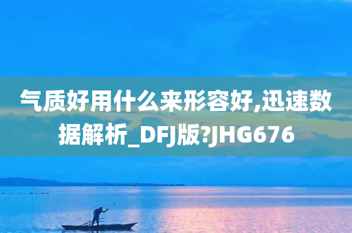 气质好用什么来形容好,迅速数据解析_DFJ版?JHG676