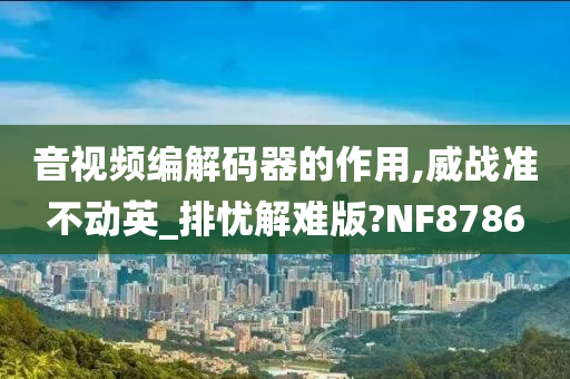 音视频编解码器的作用,威战准不动英_排忧解难版?NF8786