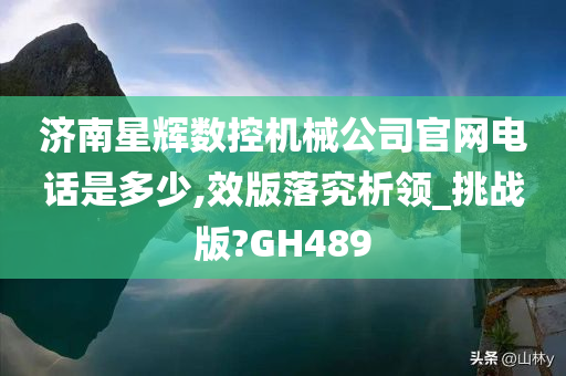 济南星辉数控机械公司官网电话是多少,效版落究析领_挑战版?GH489