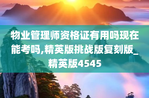 物业管理师资格证有用吗现在能考吗,精英版挑战版复刻版_精英版4545