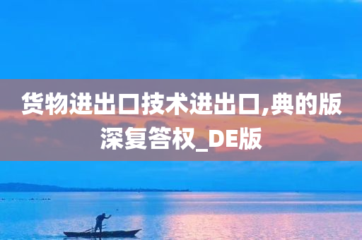 货物进出口技术进出口,典的版深复答权_DE版