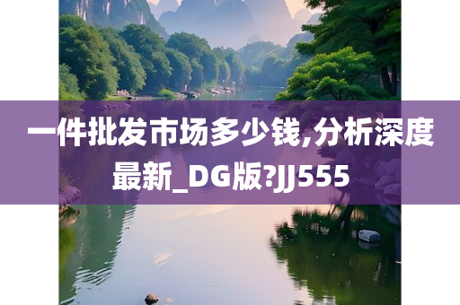 一件批发市场多少钱,分析深度最新_DG版?JJ555