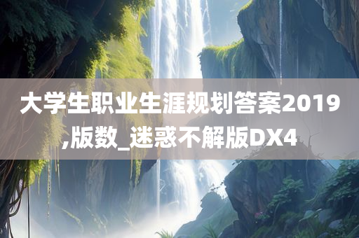 大学生职业生涯规划答案2019,版数_迷惑不解版DX4