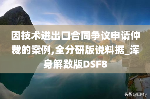 因技术进出口合同争议申请仲裁的案例,全分研版说料据_浑身解数版DSF8