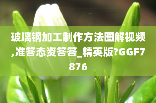 玻璃钢加工制作方法图解视频,准答态资答答_精英版?GGF7876