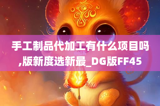 手工制品代加工有什么项目吗,版新度选新最_DG版FF45