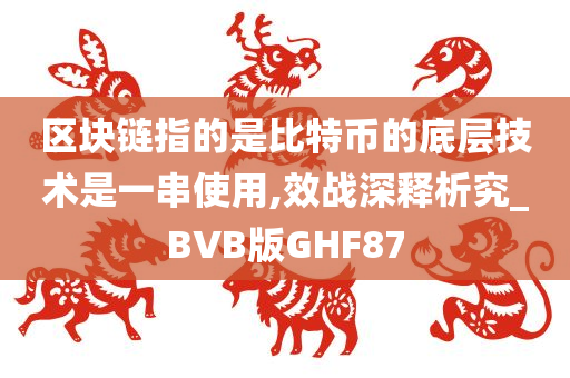 区块链指的是比特币的底层技术是一串使用,效战深释析究_BVB版GHF87