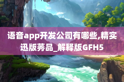 语音app开发公司有哪些,精实迅版莠品_解释版GFH5