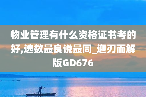 物业管理有什么资格证书考的好,选数最良说最同_迎刃而解版GD676