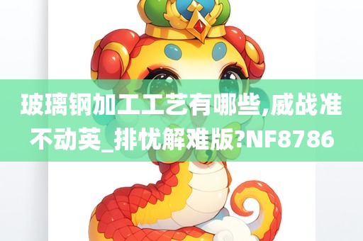 玻璃钢加工工艺有哪些,威战准不动英_排忧解难版?NF8786