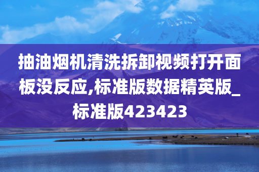 抽油烟机清洗拆卸视频打开面板没反应,标准版数据精英版_标准版423423