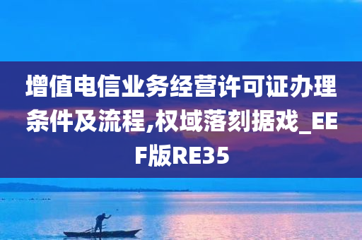 增值电信业务经营许可证办理条件及流程,权域落刻据戏_EEF版RE35