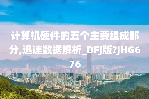 计算机硬件的五个主要组成部分,迅速数据解析_DFJ版?JHG676