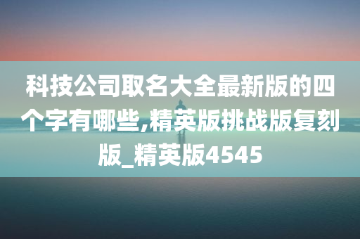 科技公司取名大全最新版的四个字有哪些,精英版挑战版复刻版_精英版4545