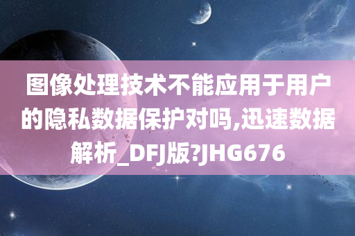 图像处理技术不能应用于用户的隐私数据保护对吗,迅速数据解析_DFJ版?JHG676