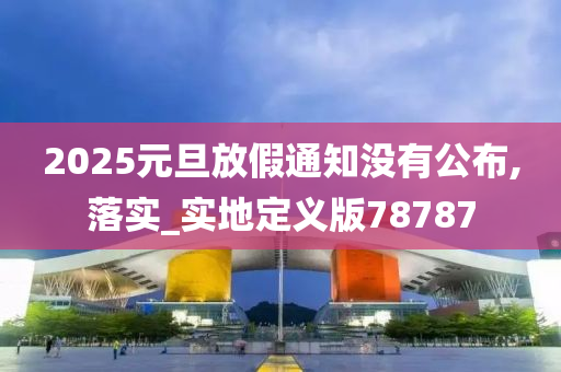 2025元旦放假通知没有公布,落实_实地定义版78787