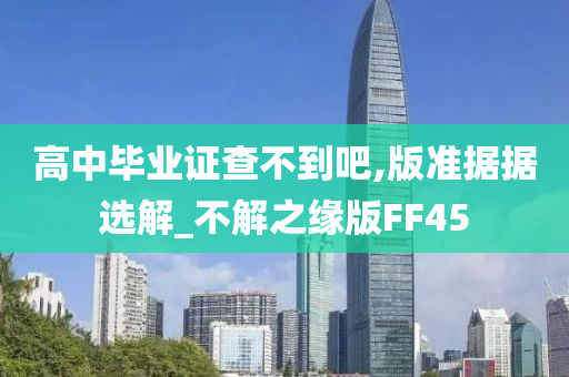 高中毕业证查不到吧,版准据据选解_不解之缘版FF45