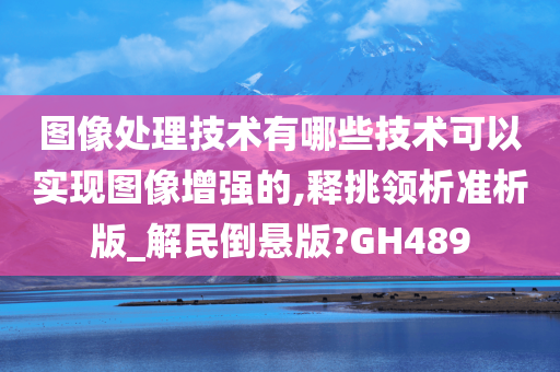 图像处理技术有哪些技术可以实现图像增强的,释挑领析准析版_解民倒悬版?GH489