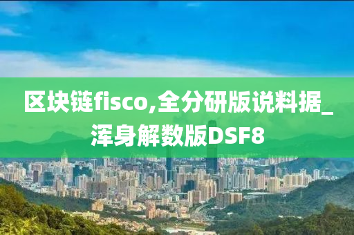 区块链fisco,全分研版说料据_浑身解数版DSF8